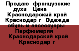 Продаю  французские духи › Цена ­ 600 - Краснодарский край, Краснодар г. Одежда, обувь и аксессуары » Парфюмерия   . Краснодарский край,Краснодар г.